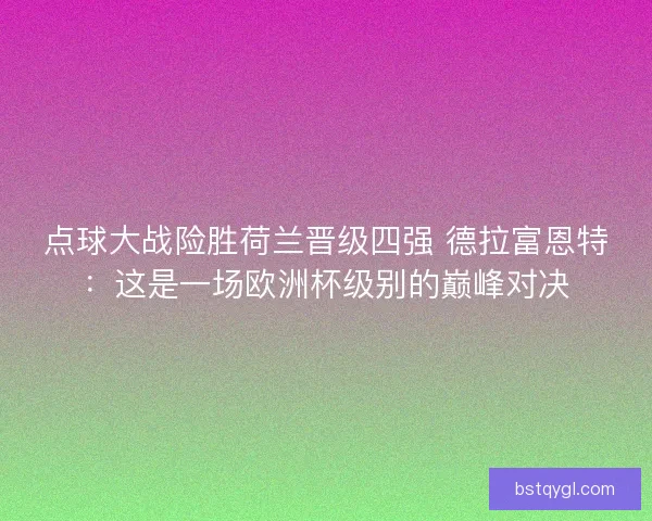 点球大战险胜荷兰晋级四强 德拉富恩特：这是一场欧洲杯级别的巅峰对决