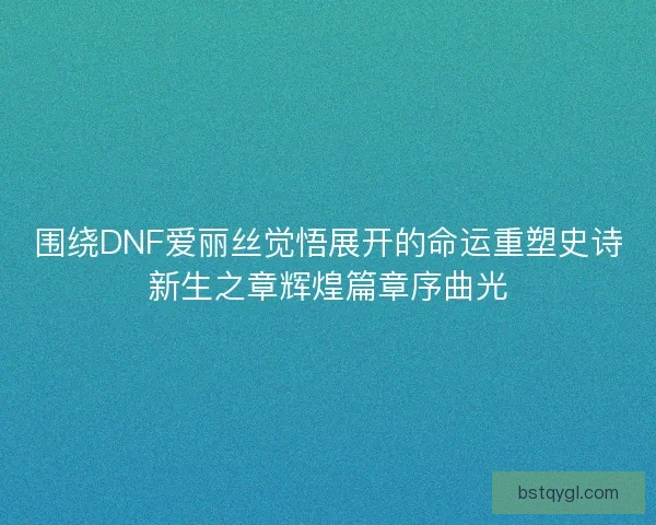 围绕DNF爱丽丝觉悟展开的命运重塑史诗新生之章辉煌篇章序曲光