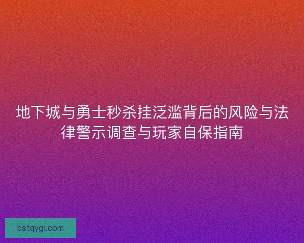 地下城与勇士秒杀挂泛滥背后的风险与法律警示调查与玩家自保指南