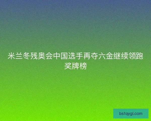 米兰冬残奥会中国选手再夺六金继续领跑奖牌榜