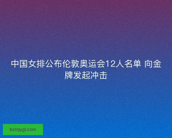 中国女排公布伦敦奥运会12人名单 向金牌发起冲击