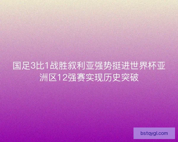 国足3比1战胜叙利亚强势挺进世界杯亚洲区12强赛实现历史突破