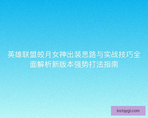英雄联盟皎月女神出装思路与实战技巧全面解析新版本强势打法指南
