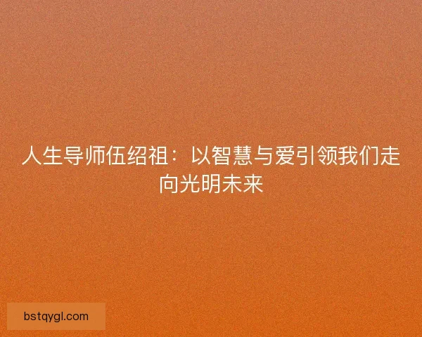 人生导师伍绍祖：以智慧与爱引领我们走向光明未来