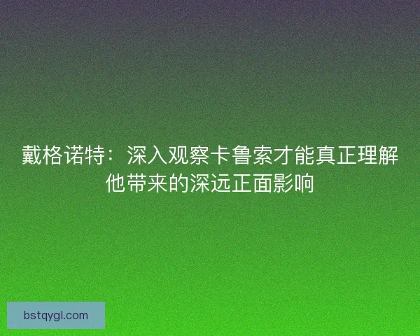 戴格诺特：深入观察卡鲁索才能真正理解他带来的深远正面影响