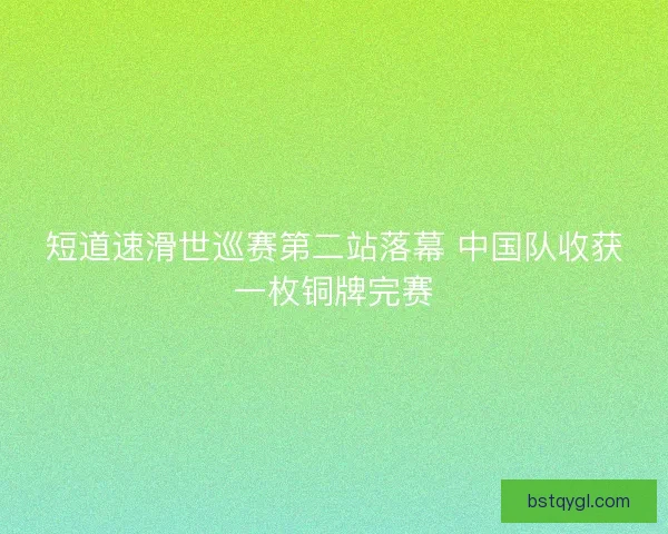 短道速滑世巡赛第二站落幕 中国队收获一枚铜牌完赛