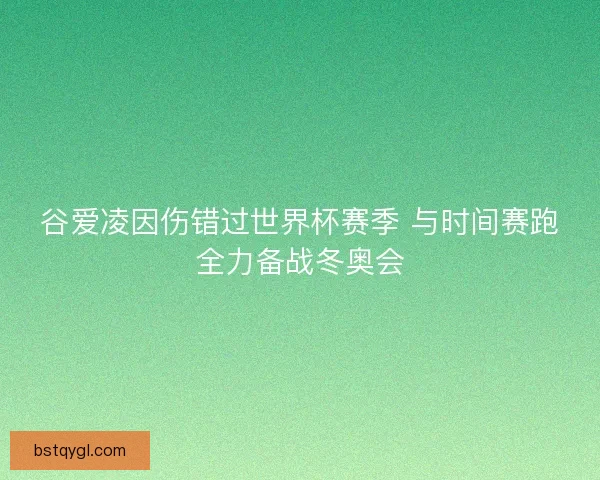 谷爱凌因伤错过世界杯赛季 与时间赛跑全力备战冬奥会