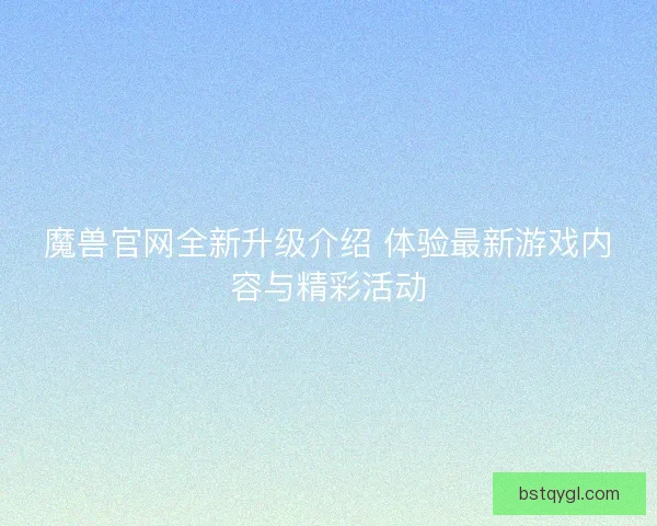 魔兽官网全新升级介绍 体验最新游戏内容与精彩活动