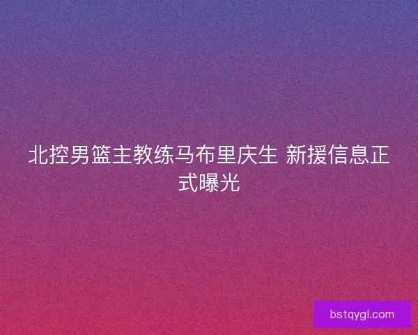 北控男篮主教练马布里庆生 新援信息正式曝光