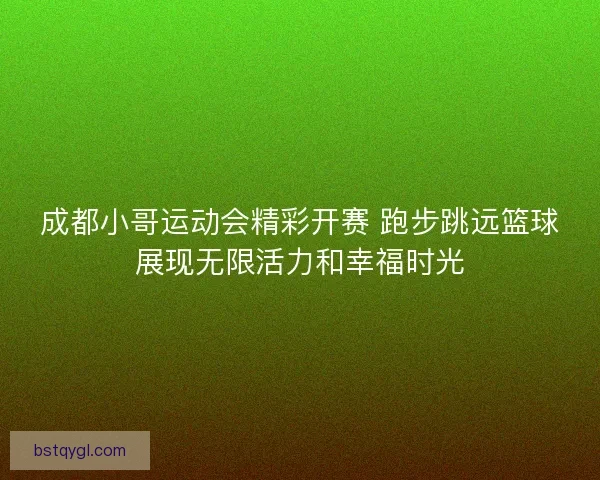 成都小哥运动会精彩开赛 跑步跳远篮球展现无限活力和幸福时光