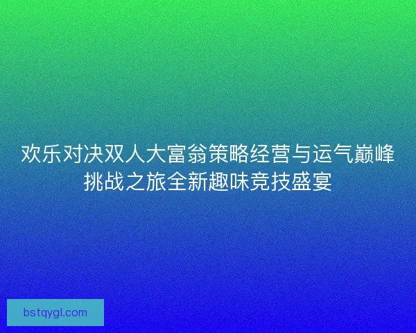 欢乐对决双人大富翁策略经营与运气巅峰挑战之旅全新趣味竞技盛宴