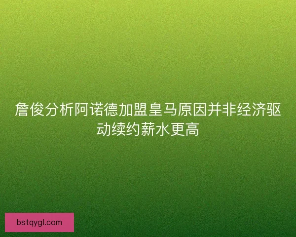 詹俊分析阿诺德加盟皇马原因并非经济驱动续约薪水更高