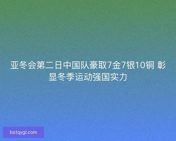 亚冬会第二日中国队豪取7金7银10铜 彰显冬季运动强国实力