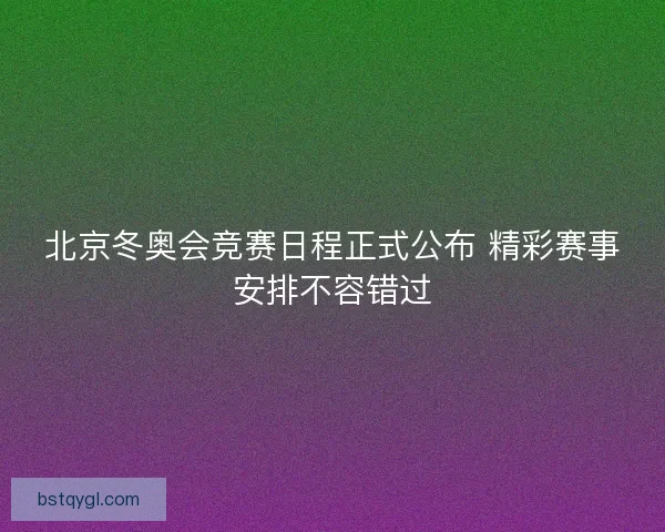北京冬奥会竞赛日程正式公布 精彩赛事安排不容错过