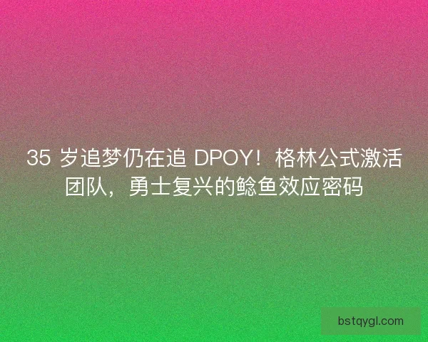 35 岁追梦仍在追 DPOY！格林公式激活团队，勇士复兴的鲶鱼效应密码