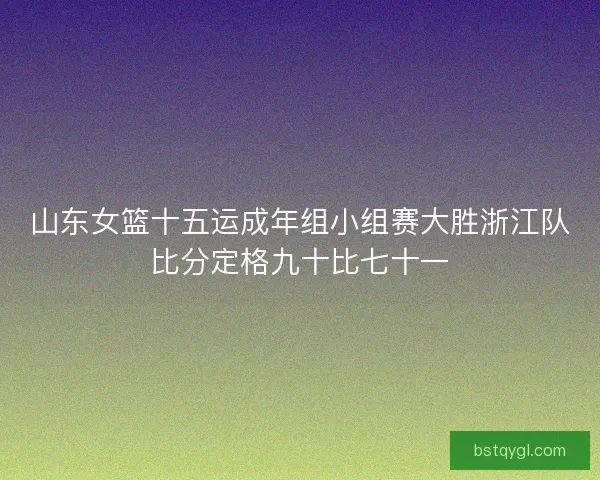 山东女篮十五运成年组小组赛大胜浙江队比分定格九十比七十一